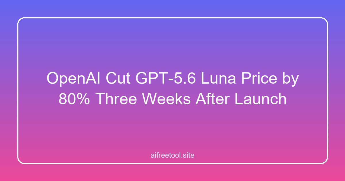 OpenAI Cut GPT-5.6 Luna's Price by 80% Three Weeks After Launch. The AI Price War Is Here.
