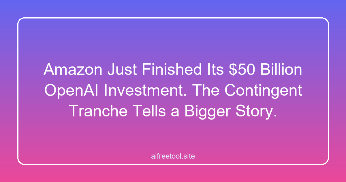 Amazon Just Finished Its $50 Billion OpenAI Investment. The Contingent Tranche Tells a Bigger Story.