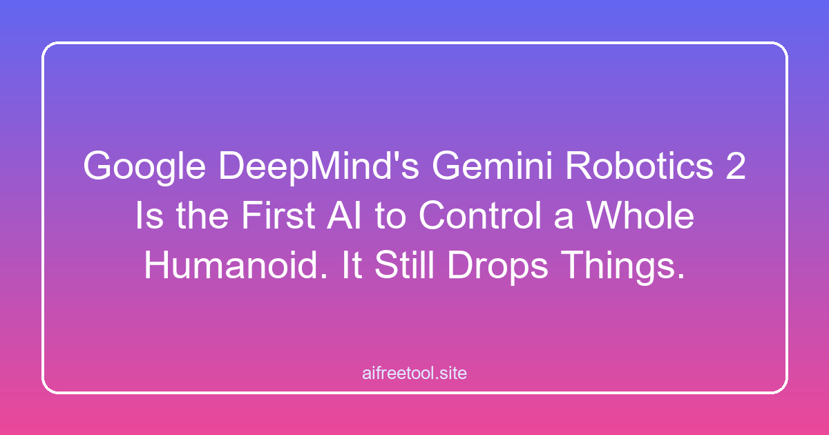 Google DeepMind's Gemini Robotics 2 Is the First AI to Control a Whole Humanoid. It Still Drops Things.